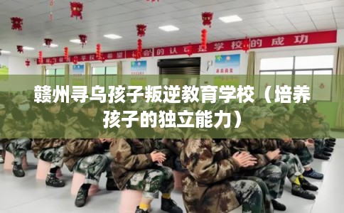 赣州寻乌孩子叛逆教育学校（培养孩子的独立能力）