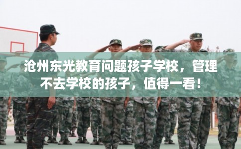 沧州东光教育问题孩子学校，管理不去学校的孩子，值得一看！