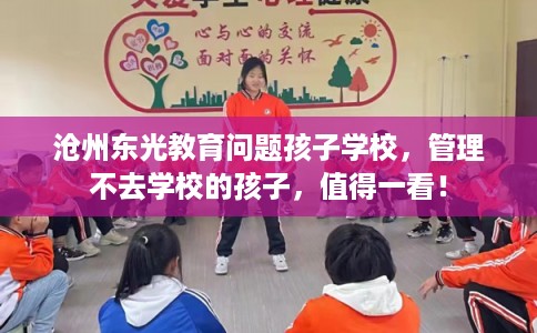 沧州东光教育问题孩子学校，管理不去学校的孩子，值得一看！