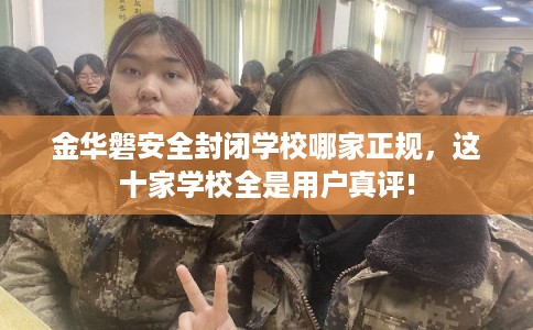 金华磐安全封闭学校哪家正规,这十家学校全是用户真评! 金华磐安全封闭学校哪家正规,这十家学校全是用户真评!