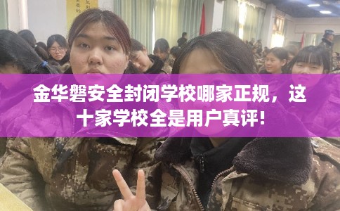金华磐安全封闭学校哪家正规,这十家学校全是用户真评! 金华磐安全封闭学校哪家正规,这十家学校全是用户真评!