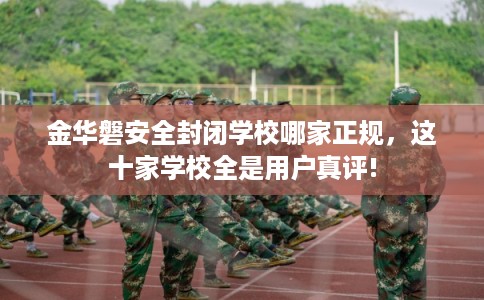 金华磐安全封闭学校哪家正规，这十家学校全是用户真评!