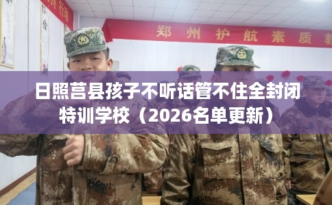 日照莒县孩子不听话管不住全封闭特训学校（2026名单更新）