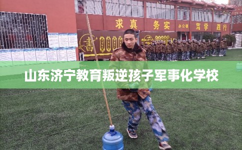山东济宁教育叛逆孩子军事化学校