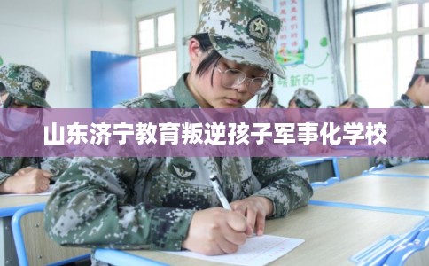 山东济宁教育叛逆孩子军事化学校