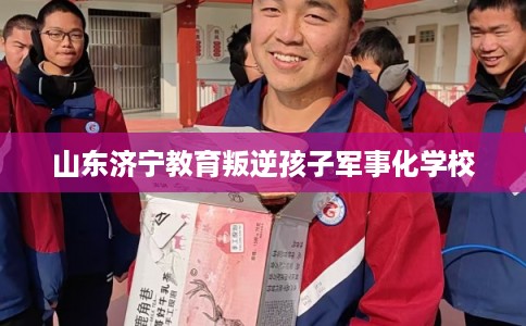 山东济宁教育叛逆孩子军事化学校