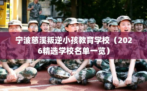 宁波慈溪叛逆小孩教育学校（2026精选学校名单一览）