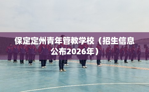保定定州青年管教学校(招生信息公布2026年) 保定定州青年管教学校(招生信息公布2026年)
