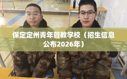 保定定州青年管教学校(招生信息公布2026年) 保定定州青年管教学校(招生信息公布2026年)