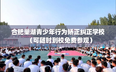 合肥巢湖青少年行为矫正纠正学校（可随时到校免费参观）