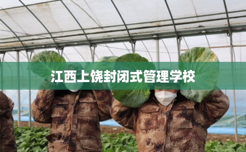 江西上饶封闭式管理学校 江西上饶封闭式管理学校