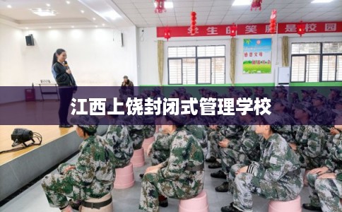 江西上饶封闭式管理学校 江西上饶封闭式管理学校