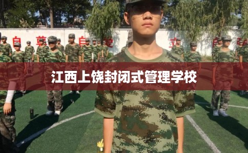 江西上饶封闭式管理学校