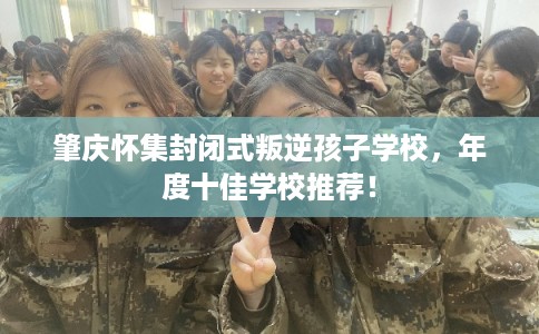 肇庆怀集封闭式叛逆孩子学校,年度十佳学校推荐! 肇庆怀集封闭式叛逆孩子学校,年度十佳学校推荐!