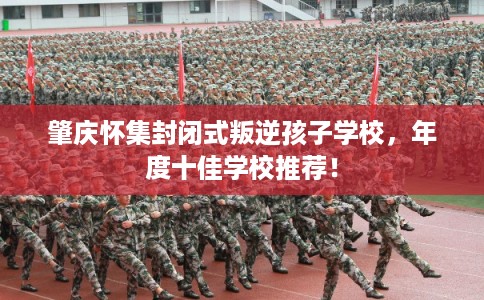 肇庆怀集封闭式叛逆孩子学校，年度十佳学校推荐！