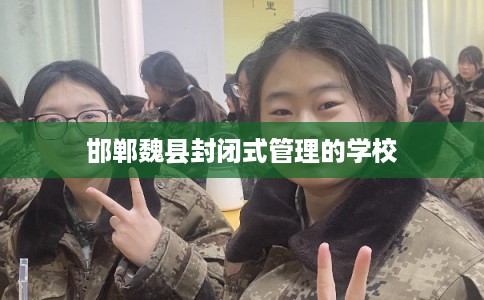邯郸魏县封闭式管理的学校 邯郸魏县封闭式管理的学校