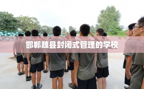 邯郸魏县封闭式管理的学校 邯郸魏县封闭式管理的学校