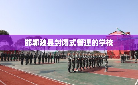 邯郸魏县封闭式管理的学校