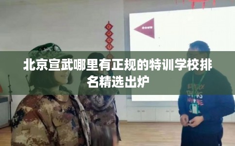 北京宣武哪里有正规的特训学校排名精选出炉 北京宣武哪里有正规的特训学校排名精选出炉