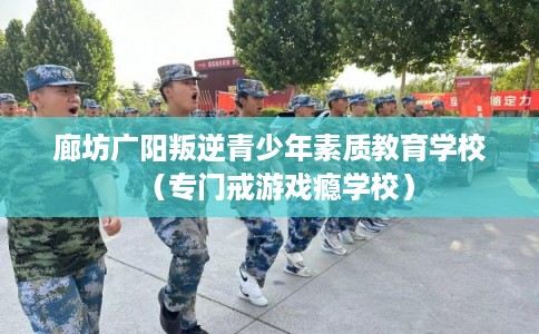 廊坊广阳叛逆青少年素质教育学校(专门戒游戏瘾学校) 廊坊广阳叛逆青少年素质教育学校(专门戒游戏瘾学校)