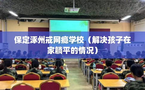 保定涿州戒网瘾学校(解决孩子在家躺平的情况) 保定涿州戒网瘾学校(解决孩子在家躺平的情况)