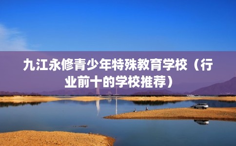 九江永修青少年特殊教育学校（行业前十的学校推荐）