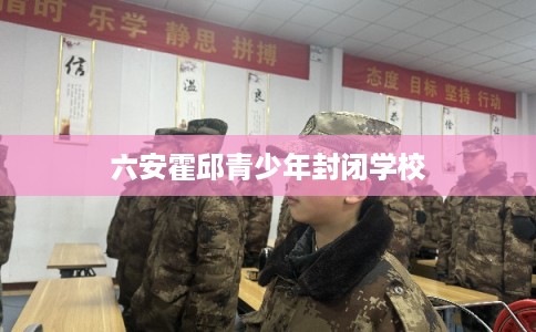 六安霍邱青少年封闭学校