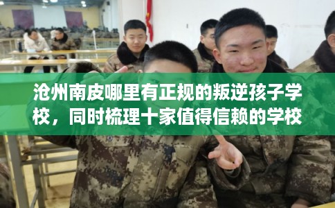 沧州南皮哪里有正规的叛逆孩子学校，同时梳理十家值得信赖的学校！