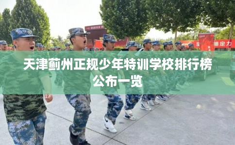天津蓟州正规少年特训学校排行榜公布一览