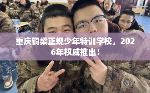 重庆铜梁正规少年特训学校，2026年权威推出！