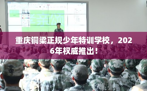 重庆铜梁正规少年特训学校，2026年权威推出！