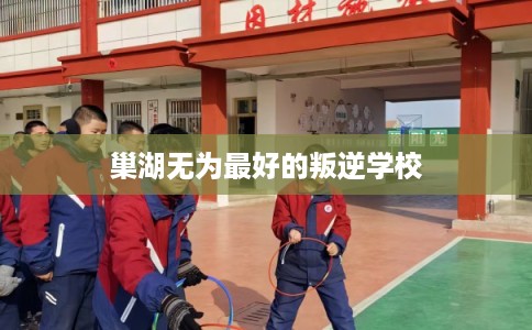 巢湖无为最好的叛逆学校
