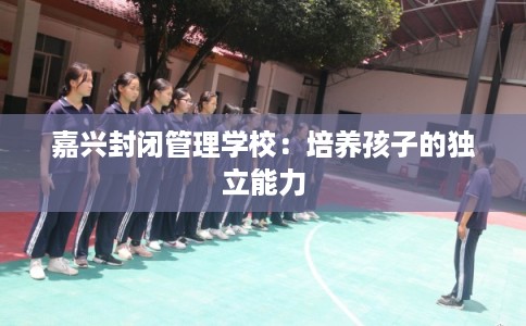 嘉兴封闭管理学校：培养孩子的独立能力