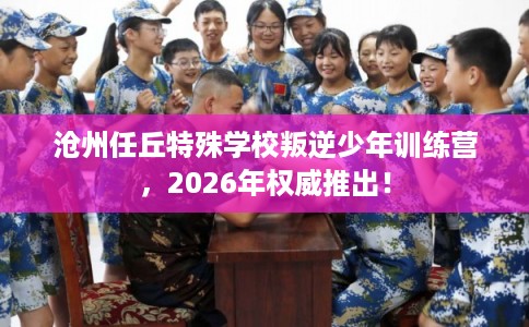 沧州任丘特殊学校叛逆少年训练营，2026年权威推出！