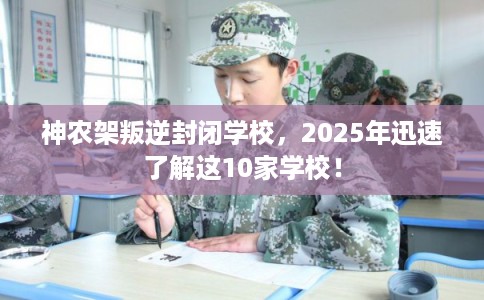 神农架叛逆封闭学校，2025年迅速了解这10家学校！