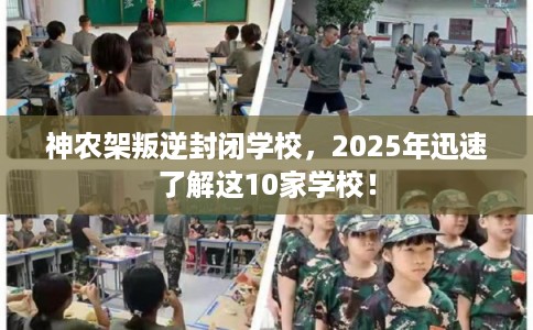 神农架叛逆封闭学校，2025年迅速了解这10家学校！