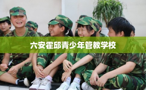 六安霍邱青少年管教学校 六安霍邱青少年管教学校