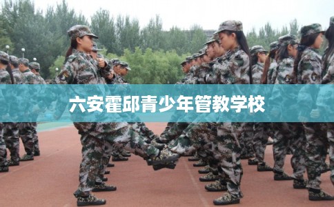 六安霍邱青少年管教学校