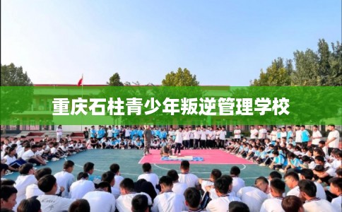 重庆石柱青少年叛逆管理学校