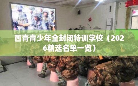 西青青少年全封闭特训学校(2026精选名单一览) 西青青少年全封闭特训学校(2026精选名单一览)