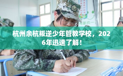 杭州余杭叛逆少年管教学校，2026年迅速了解！