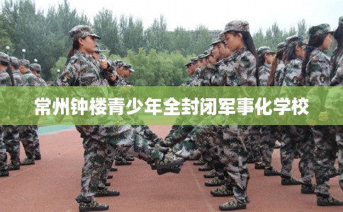 常州钟楼青少年全封闭军事化学校