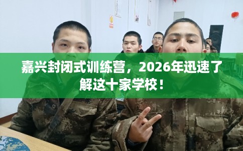 嘉兴封闭式训练营,2026年迅速了解这十家学校! 嘉兴封闭式训练营,2026年迅速了解这十家学校!