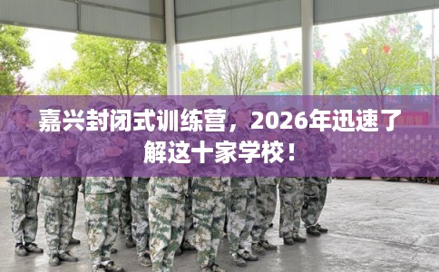 嘉兴封闭式训练营，2026年迅速了解这十家学校！