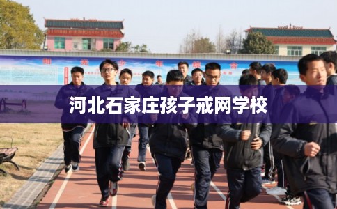 河北石家庄孩子戒网学校