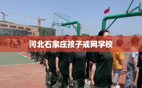 河北石家庄孩子戒网学校