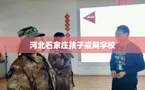 河北石家庄孩子戒网学校