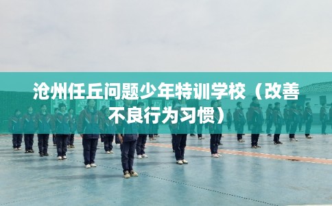 沧州任丘问题少年特训学校（改善不良行为习惯）