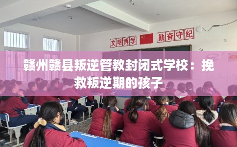 赣州赣县叛逆管教封闭式学校：挽救叛逆期的孩子