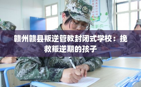 赣州赣县叛逆管教封闭式学校：挽救叛逆期的孩子